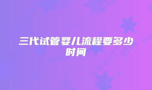 三代试管婴儿流程要多少时间