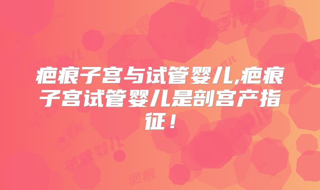 疤痕子宫与试管婴儿,疤痕子宫试管婴儿是剖宫产指征！