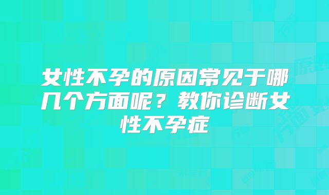 女性不孕的原因常见于哪几个方面呢？教你诊断女性不孕症