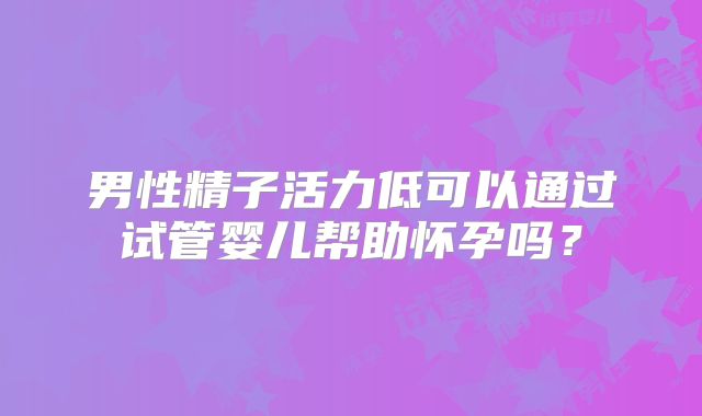 男性精子活力低可以通过试管婴儿帮助怀孕吗？