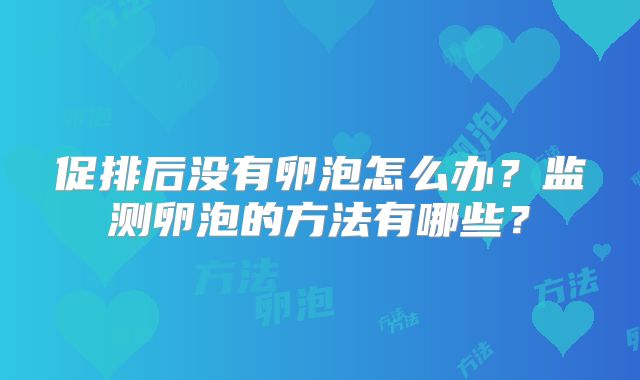 促排后没有卵泡怎么办？监测卵泡的方法有哪些？