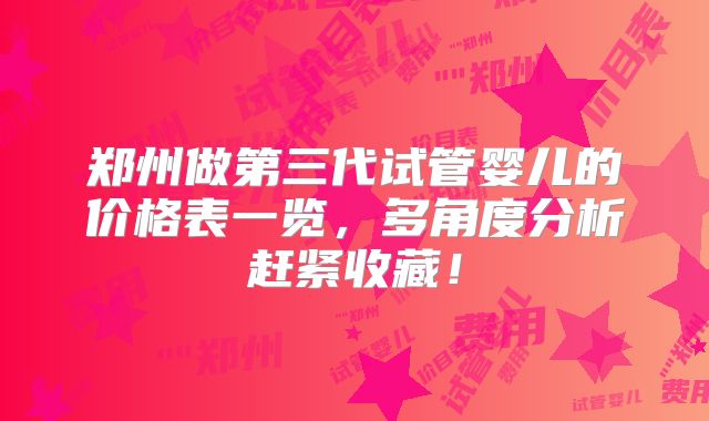 郑州做第三代试管婴儿的价格表一览，多角度分析赶紧收藏！