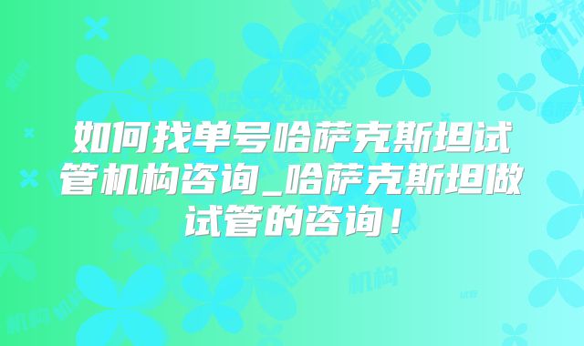 如何找单号哈萨克斯坦试管机构咨询_哈萨克斯坦做试管的咨询！