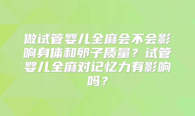 做试管婴儿全麻会不会影响身体和卵子质量？试管婴儿全麻对记忆力有影响吗？