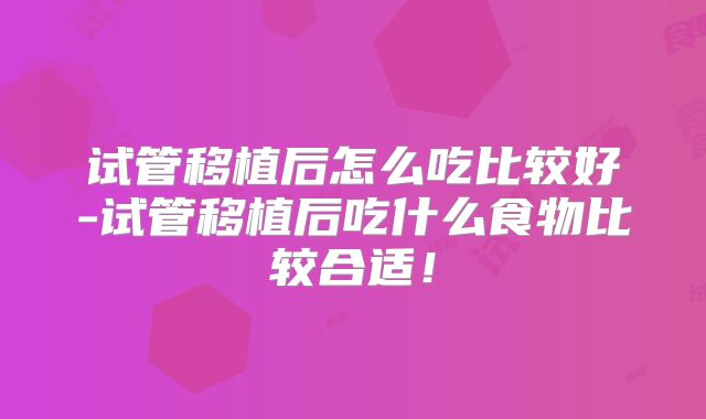 试管移植后怎么吃比较好-试管移植后吃什么食物比较合适!