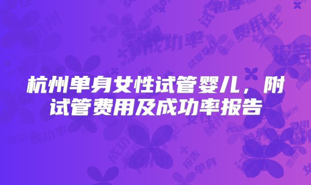 杭州单身女性试管婴儿,附试管费用及成功率报告