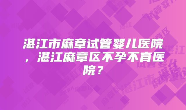 湛江市麻章试管婴儿医院,湛江麻章区不孕不育医院?