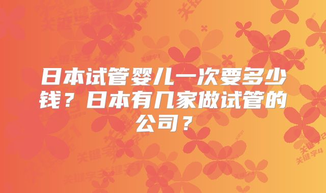 日本试管婴儿一次要多少钱?日本有几家做试管的公司?