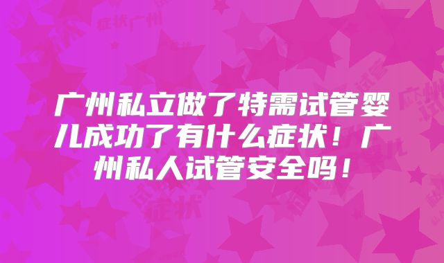 广州私立做了特需试管婴儿成功了有什么症状！广州私人试管安全吗！