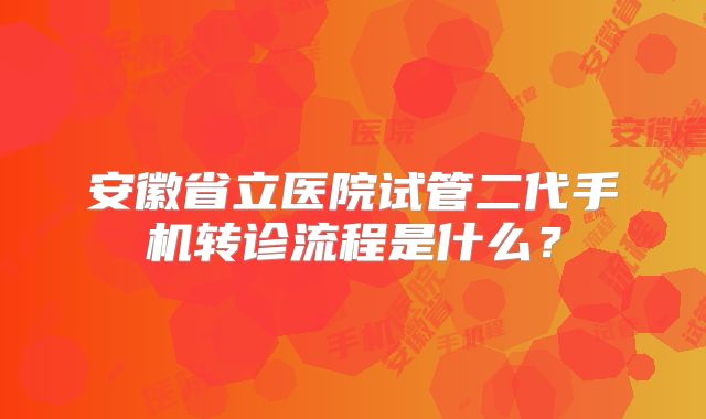 安徽省立医院试管二代手机转诊流程是什么?