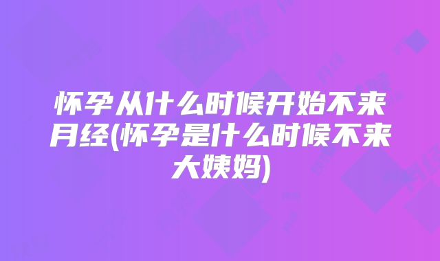 怀孕从什么时候开始不来月经(怀孕是什么时候不来大姨妈)