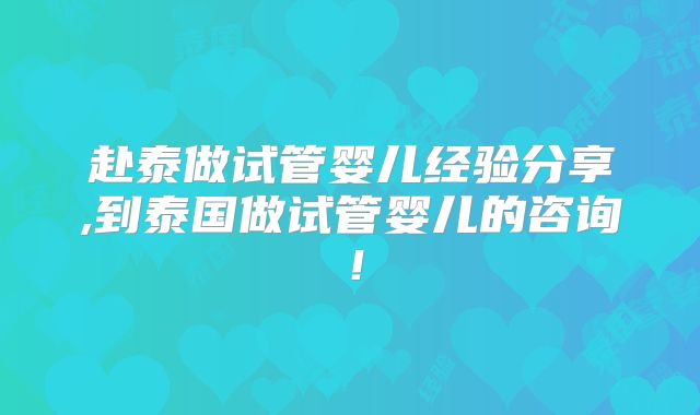 赴泰做试管婴儿经验分享,到泰国做试管婴儿的咨询！