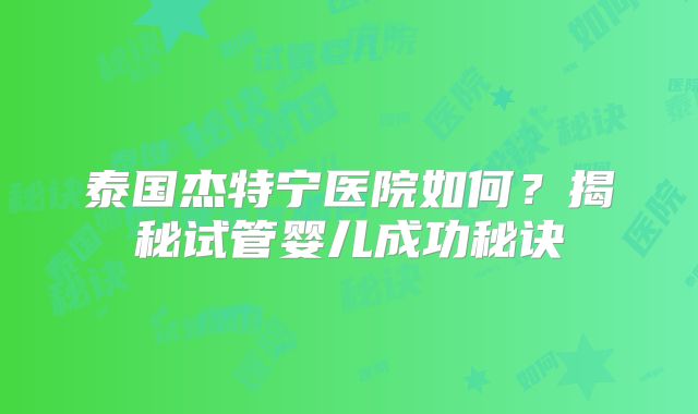 泰国杰特宁医院如何?揭秘试管婴儿成功秘诀