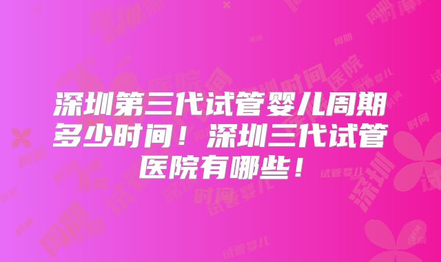 深圳第三代试管婴儿周期多少时间！深圳三代试管医院有哪些！