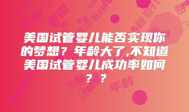 美国试管婴儿能否实现你的梦想？年龄大了,不知道美国试管婴儿成功率如何？？
