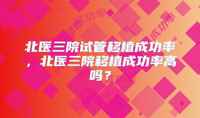 北医三院试管移植成功率，北医三院移植成功率高吗？