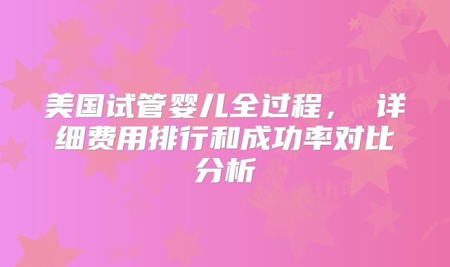 美国试管婴儿全过程， 详细费用排行和成功率对比分析