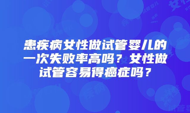 患疾病女性做试管婴儿的一次失败率高吗?女性做试管容易得癌症吗?