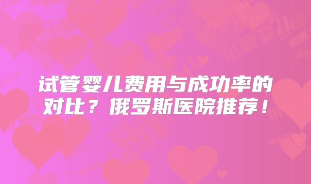 试管婴儿费用与成功率的对比?俄罗斯医院推荐!