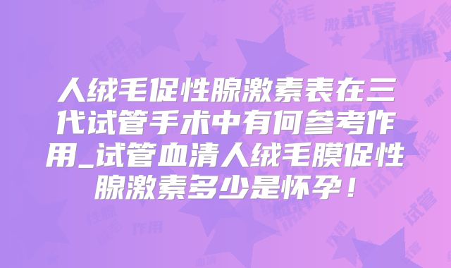 人绒毛促性腺激素表在三代试管手术中有何参考作用_试管血清人绒毛膜促性腺激素多少是怀孕!