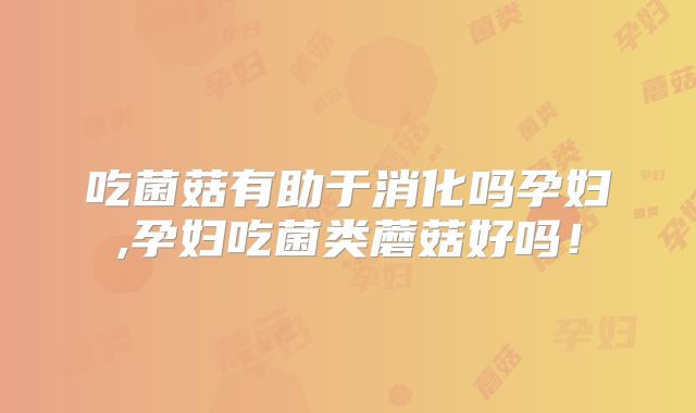 吃菌菇有助于消化吗孕妇,孕妇吃菌类蘑菇好吗！