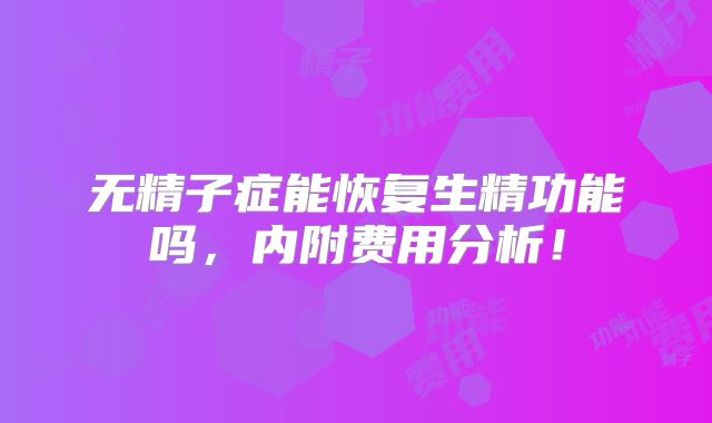 无精子症能恢复生精功能吗，内附费用分析！