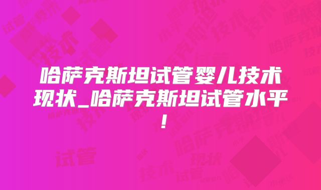 哈萨克斯坦试管婴儿技术现状_哈萨克斯坦试管水平!