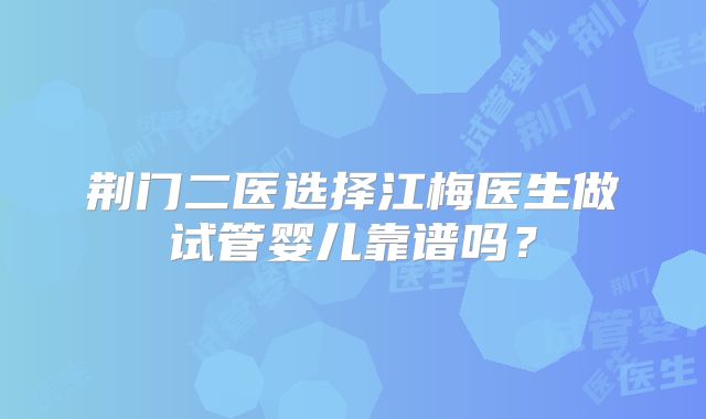 荆门二医选择江梅医生做试管婴儿靠谱吗?