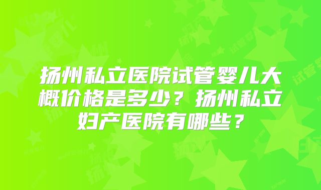 扬州私立医院试管婴儿大概价格是多少？扬州私立妇产医院有哪些？