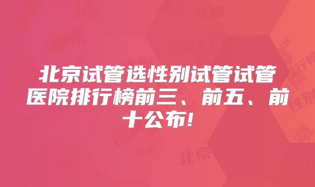 北京试管选性别试管试管医院排行榜前三、前五、前十公布!