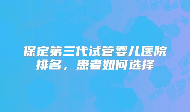 保定第三代试管婴儿医院排名，患者如何选择