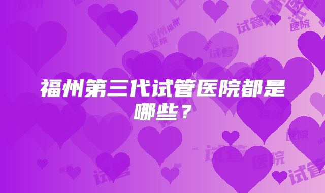 福州第三代试管医院都是哪些？
