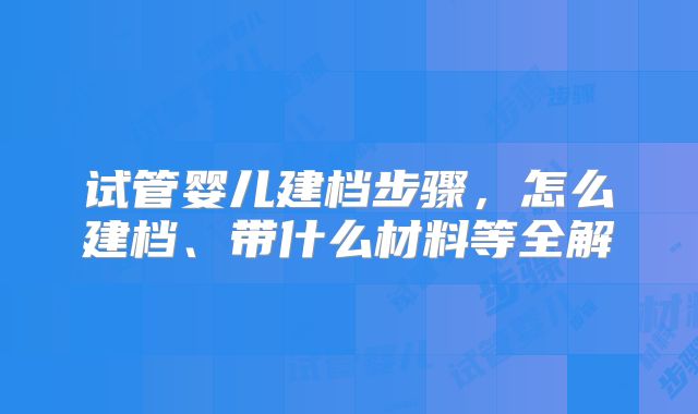 试管婴儿建档步骤，怎么建档、带什么材料等全解