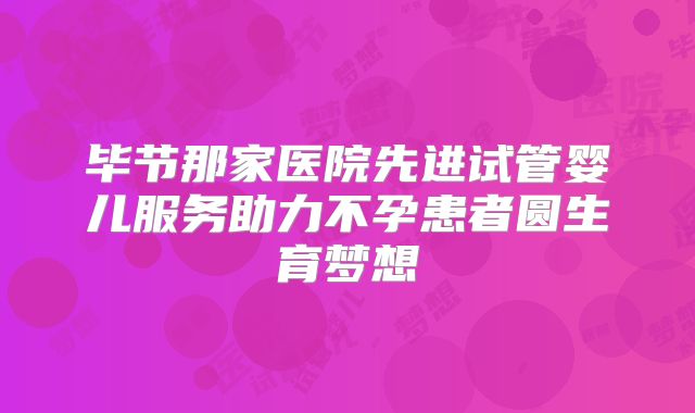 毕节那家医院先进试管婴儿服务助力不孕患者圆生育梦想