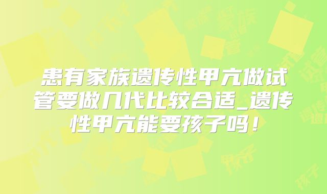 患有家族遗传性甲亢做试管要做几代比较合适_遗传性甲亢能要孩子吗！