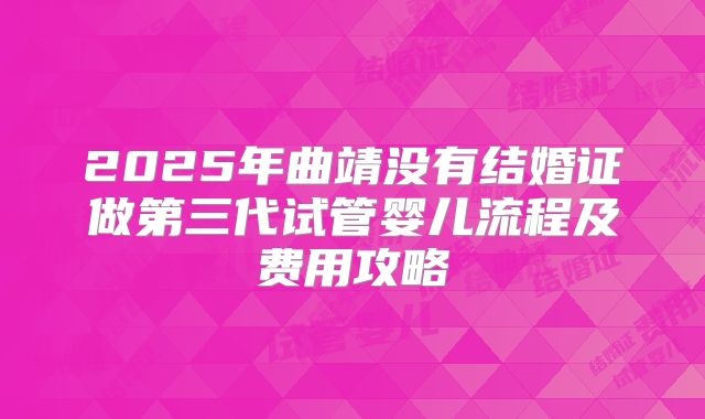 2025年曲靖没有结婚证做第三代试管婴儿流程及费用攻略