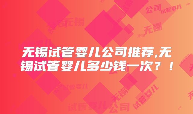 无锡试管婴儿公司推荐,无锡试管婴儿多少钱一次？！