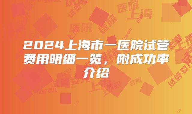 2024上海市一医院试管费用明细一览，附成功率介绍