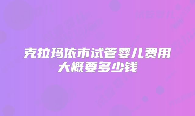 克拉玛依市试管婴儿费用大概要多少钱
