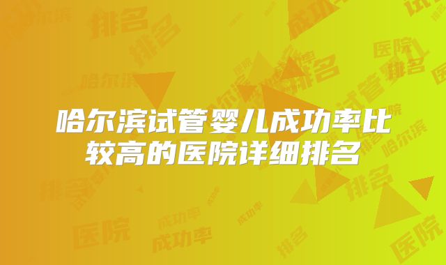 哈尔滨试管婴儿成功率比较高的医院详细排名