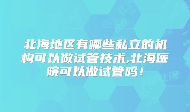 北海地区有哪些私立的机构可以做试管技术,北海医院可以做试管吗！
