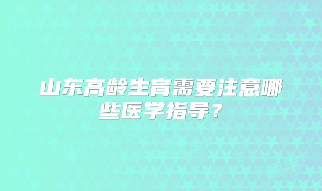 山东高龄生育需要注意哪些医学指导?