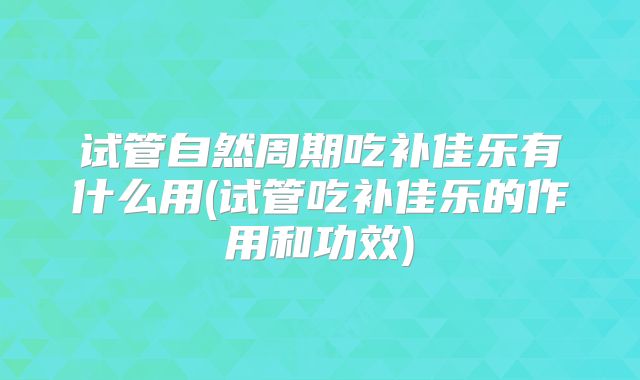 试管自然周期吃补佳乐有什么用(试管吃补佳乐的作用和功效)