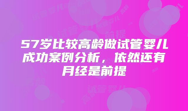 57岁比较高龄做试管婴儿成功案例分析,依然还有月经是前提