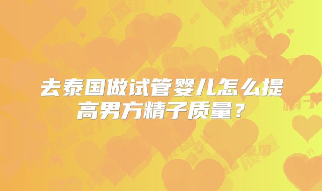 去泰国做试管婴儿怎么提高男方精子质量？