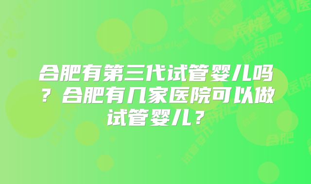 合肥有第三代试管婴儿吗?合肥有几家医院可以做试管婴儿?