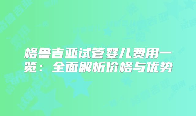 格鲁吉亚试管婴儿费用一览：全面解析价格与优势