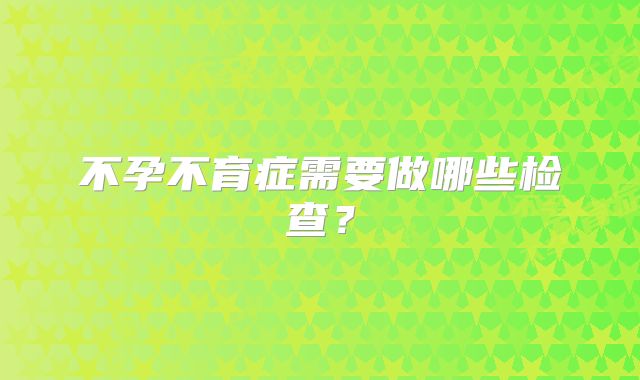 不孕不育症需要做哪些检查?