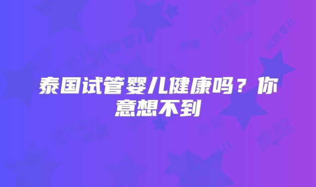泰国试管婴儿健康吗?你意想不到