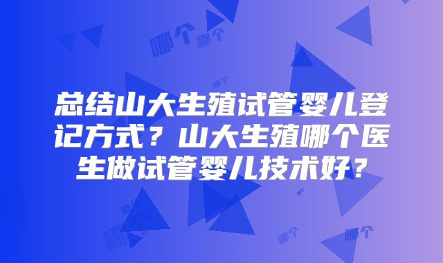 总结山大生殖试管婴儿登记方式？山大生殖哪个医生做试管婴儿技术好？